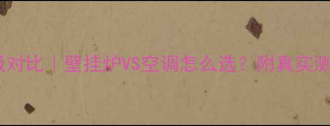 家居取暖终极对比壁挂炉VS空调怎么选附真实测评避坑指南