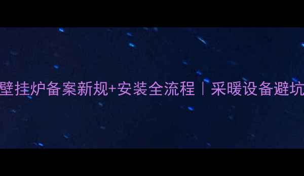 家用壁挂炉备案新规安装全流程采暖设备避坑指南