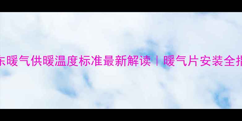图片 ✨山东暖气供暖温度标准最新解读｜暖气片安装全指南🔥