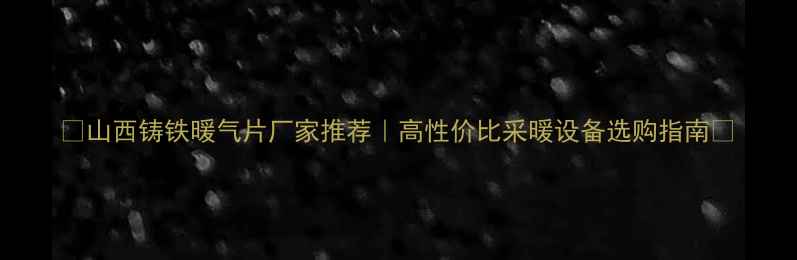山西铸铁暖气片厂家推荐高性价比采暖设备选购指南