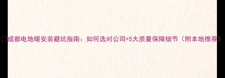 图片 ✨成都电地暖安装避坑指南：如何选对公司+5大质量保障细节（附本地推荐）