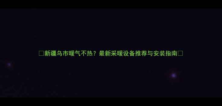 图片 ✨新疆乌市暖气不热？最新采暖设备推荐与安装指南🔥