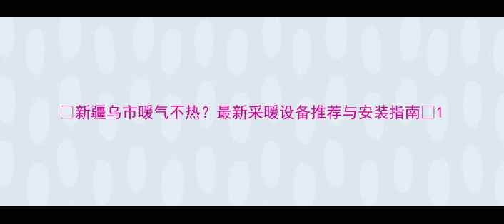 新疆乌市暖气不热最新采暖设备推荐与安装指南