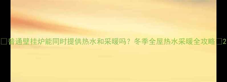 普通壁挂炉能同时提供热水和采暖吗冬季全屋热水采暖全攻略