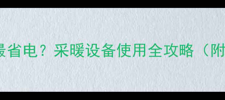 图片 ✨暖气每天开多久最省电？采暖设备使用全攻略（附耗电量计算表）🔥2
