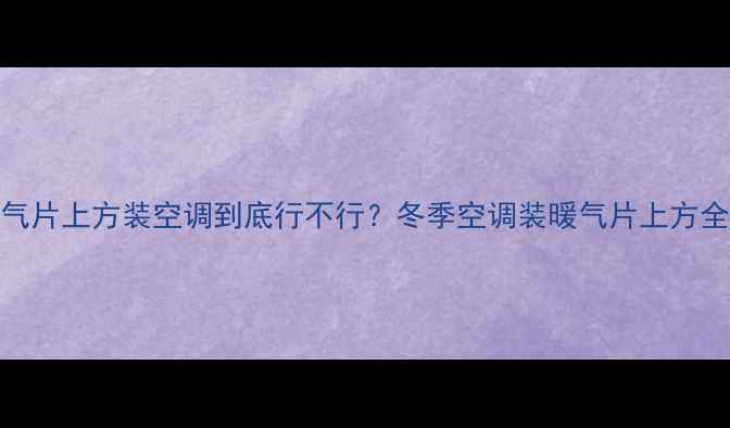 图片 ✨暖气片上方装空调到底行不行？冬季空调装暖气片上方全攻略