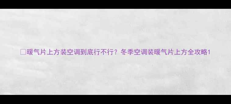 图片 ✨暖气片上方装空调到底行不行？冬季空调装暖气片上方全攻略1