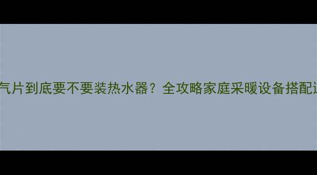 图片 ✨暖气片到底要不要装热水器？全攻略家庭采暖设备搭配逻辑1