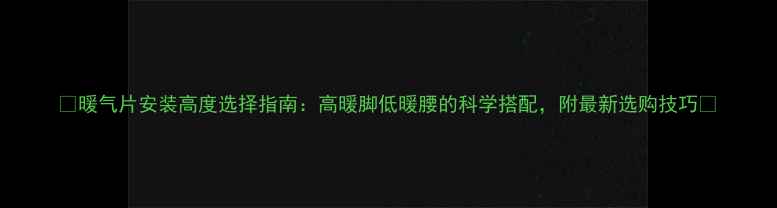 图片 ✨暖气片安装高度选择指南：高暖脚低暖腰的科学搭配，附最新选购技巧🔥