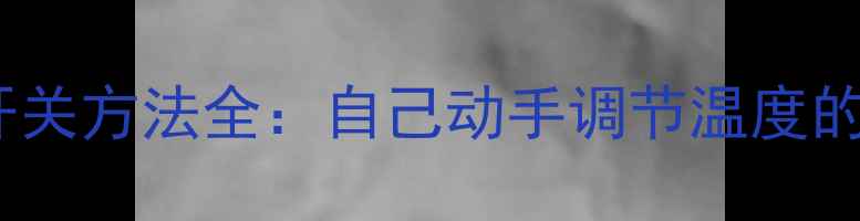 暖气片开关方法全自己动手调节温度的5大技巧