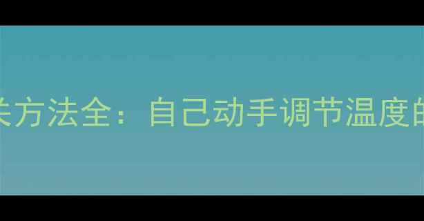 图片 ✨暖气片开关方法全：自己动手调节温度的5大技巧🔥1