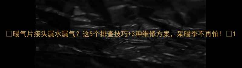 图片 ✨暖气片接头漏水漏气？这5个排查技巧+3种维修方案，采暖季不再怕！🔥1