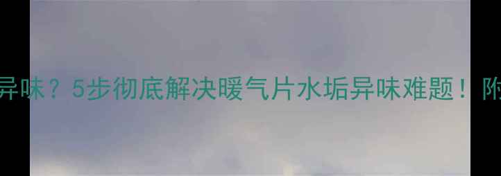 图片 ✨暖气片有异味？5步彻底解决暖气片水垢异味难题！附清洁教程🔥