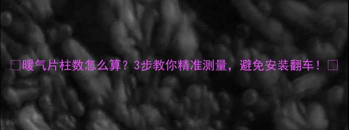 图片 ✨暖气片柱数怎么算？3步教你精准测量，避免安装翻车！✨