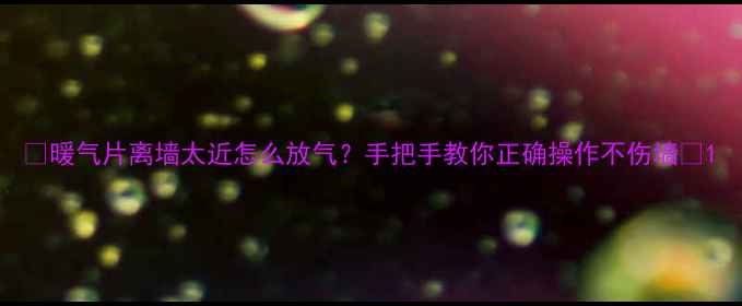 暖气片离墙太近怎么放气手把手教你正确操作不伤墙