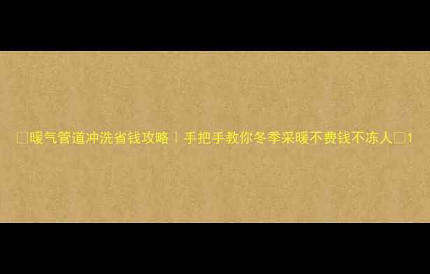 暖气管道冲洗省钱攻略手把手教你冬季采暖不费钱不冻人