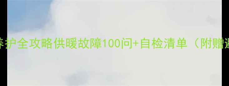 图片 ✨暖气设备养护全攻略供暖故障100问+自检清单（附赠避坑指南）🔥