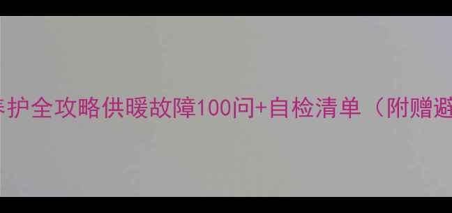 图片 ✨暖气设备养护全攻略供暖故障100问+自检清单（附赠避坑指南）🔥1