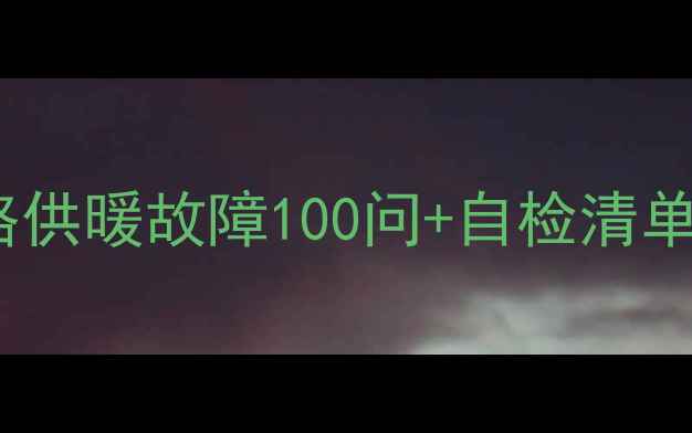 暖气设备养护全攻略供暖故障100问自检清单附赠避坑指南