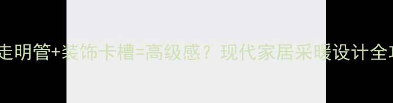 暖气走明管装饰卡槽高级感现代家居采暖设计全攻略