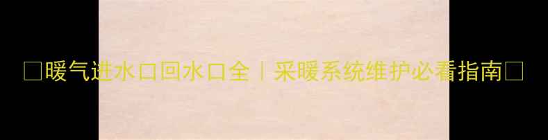 暖气进水口回水口全采暖系统维护必看指南