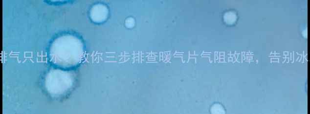 暖气阀不排气只出水教你三步排查暖气片气阻故障告别冰凉冬天