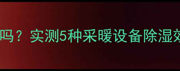 暖气除湿真的有用吗实测5种采暖设备除湿效果南方人必看