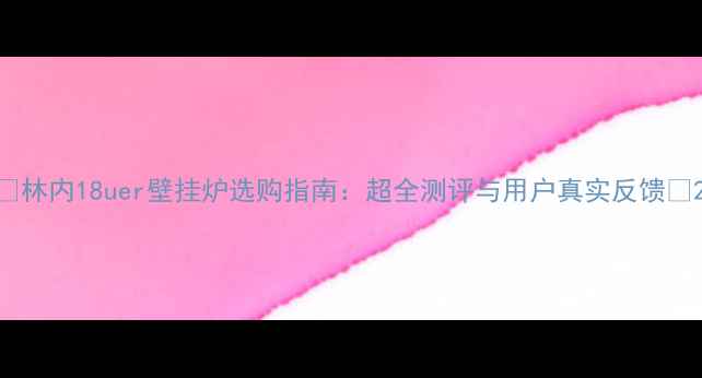 图片 ✨林内18uer壁挂炉选购指南：超全测评与用户真实反馈🔥2