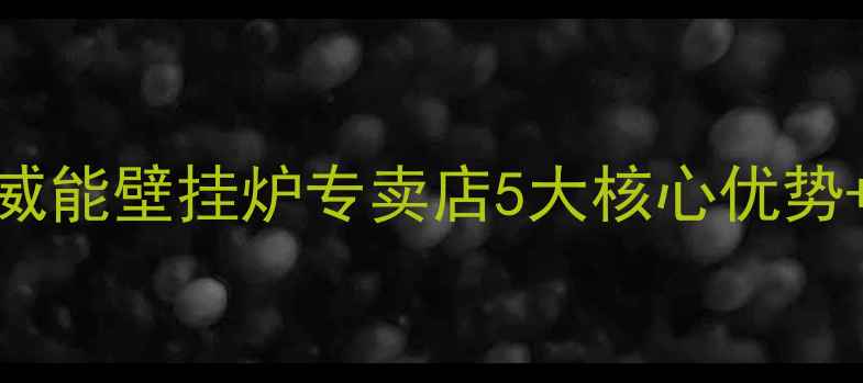 图片 ✨武汉采暖新选择威能壁挂炉专卖店5大核心优势+选购避坑指南！🔥