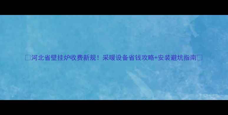 图片 ✨河北省壁挂炉收费新规！采暖设备省钱攻略+安装避坑指南🔥