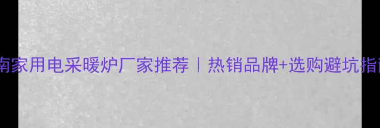 河南家用电采暖炉厂家推荐热销品牌选购避坑指南