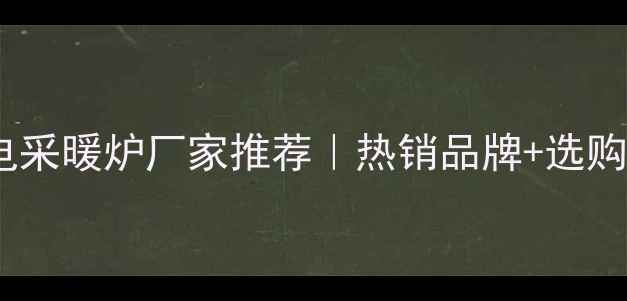 图片 ✨河南家用电采暖炉厂家推荐｜热销品牌+选购避坑指南🔥2