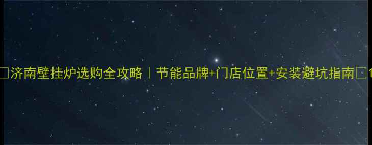 济南壁挂炉选购全攻略节能品牌门店位置安装避坑指南