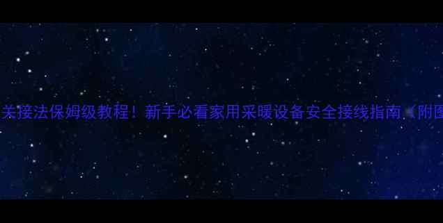 浴霸开关接法保姆级教程新手必看家用采暖设备安全接线指南附图解
