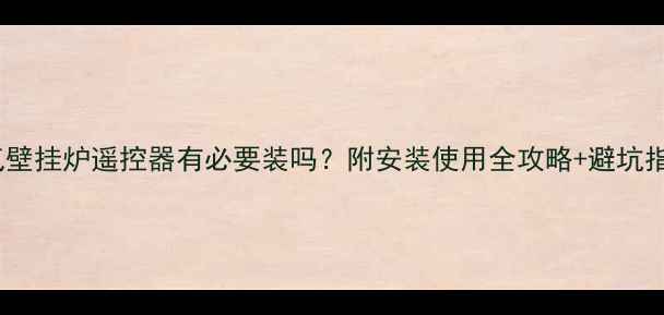 燃气壁挂炉遥控器有必要装吗附安装使用全攻略避坑指南