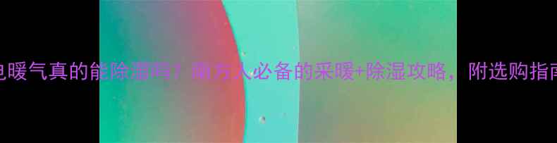 电暖气真的能除湿吗南方人必备的采暖除湿攻略附选购指南