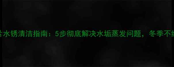 图片 ✨电热暖气片水锈清洁指南：5步彻底解决水垢蒸发问题，冬季不结冰不生锈🔥