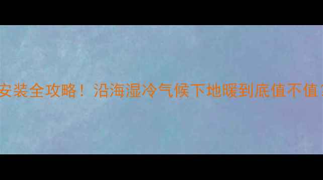 图片 ✨盐城滨海地暖安装全攻略！沿海湿冷气候下地暖到底值不值？附避坑指南🔥1