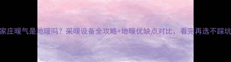 图片 ✨石家庄暖气是地暖吗？采暖设备全攻略+地暖优缺点对比，看完再选不踩坑！✨