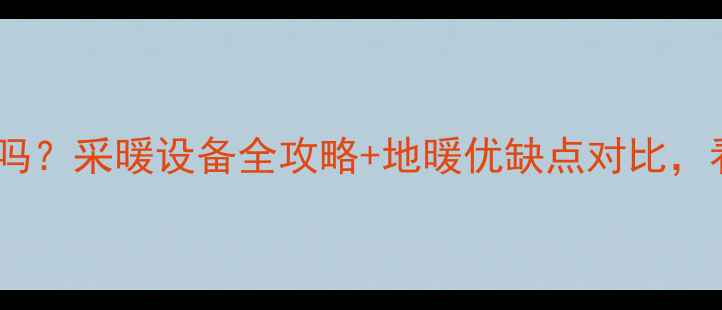 图片 ✨石家庄暖气是地暖吗？采暖设备全攻略+地暖优缺点对比，看完再选不踩坑！✨1