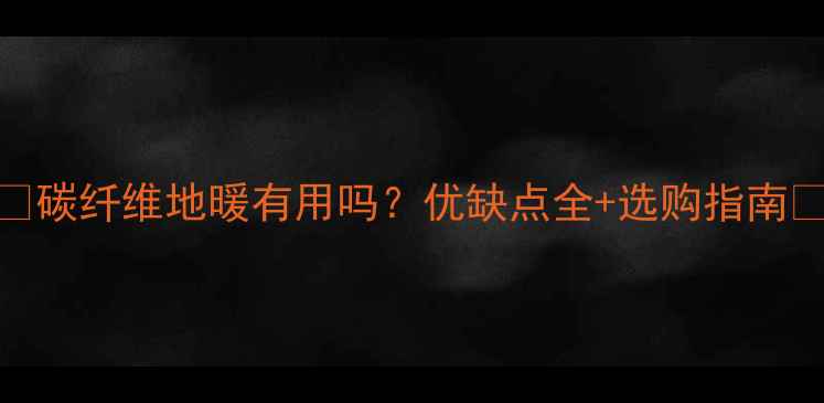 图片 ✨碳纤维地暖有用吗？优缺点全+选购指南🔥