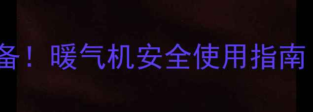 老人冬季保暖必备暖气机安全使用指南附选购攻略