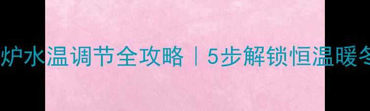 菲斯曼壁挂炉水温调节全攻略5步解锁恒温暖冬节能秘籍