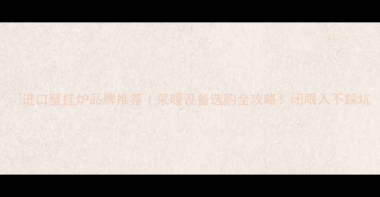 图片 ✨进口壁挂炉品牌推荐｜采暖设备选购全攻略！闭眼入不踩坑
