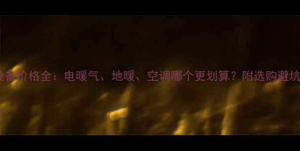 采暖设备价格全电暖气地暖空调哪个更划算附选购避坑指南