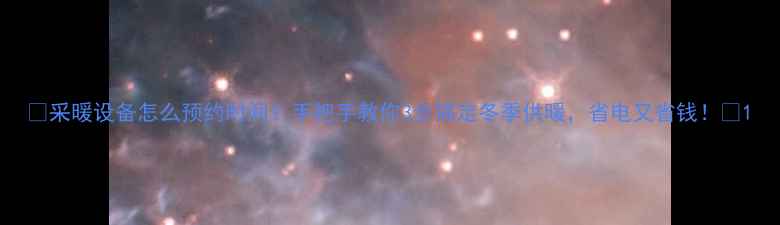 采暖设备怎么预约时间手把手教你3步搞定冬季供暖省电又省钱