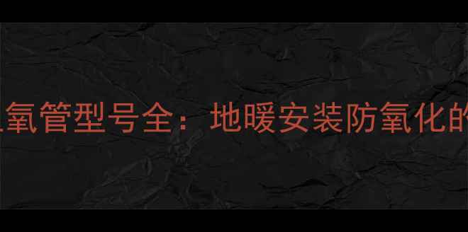 金德地暖阻氧管型号全地暖安装防氧化的终极指南