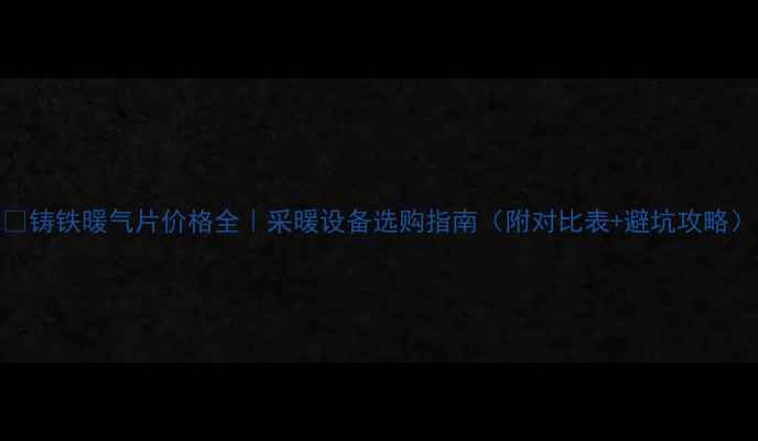 图片 ✨铸铁暖气片价格全｜采暖设备选购指南（附对比表+避坑攻略）