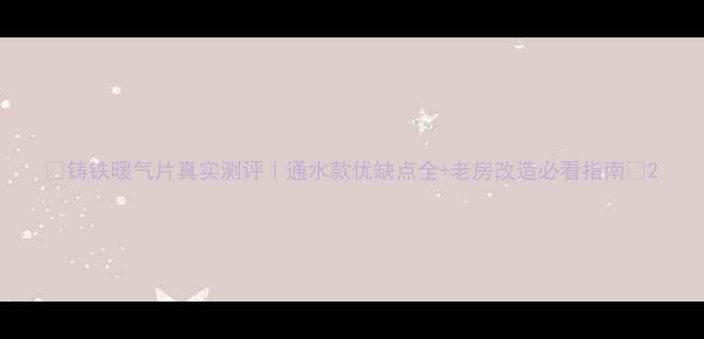 铸铁暖气片真实测评通水款优缺点全老房改造必看指南