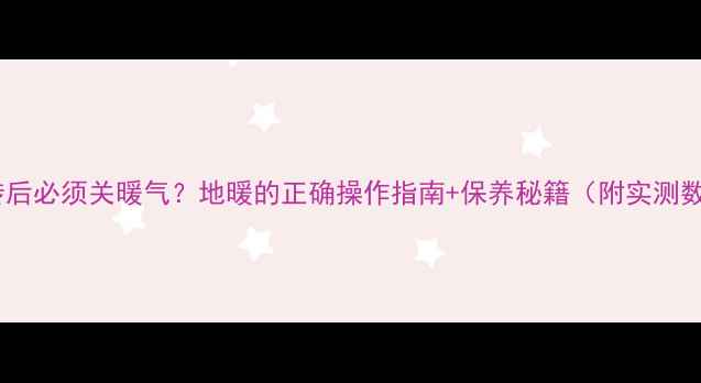图片 ✨铺地砖后必须关暖气？地暖的正确操作指南+保养秘籍（附实测数据）✨1